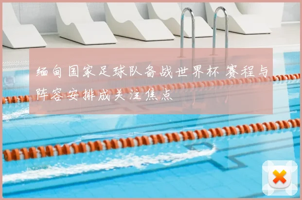 缅甸国家足球队备战世界杯 赛程与阵容安排成关注焦点