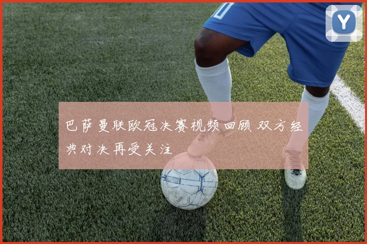 巴萨曼联欧冠决赛视频回顾 双方经典对决再受关注